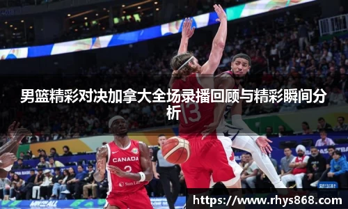 男篮精彩对决加拿大全场录播回顾与精彩瞬间分析